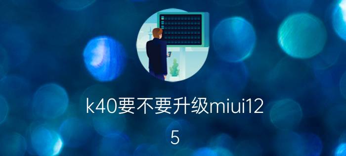 k40要不要升级miui12.5 红米k40miui12.5什么时候更新？